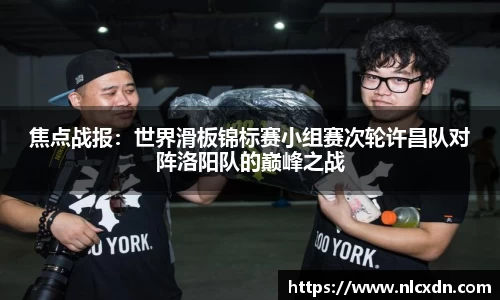 焦点战报：世界滑板锦标赛小组赛次轮许昌队对阵洛阳队的巅峰之战