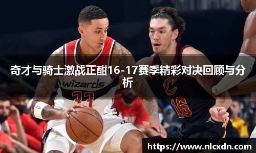 奇才与骑士激战正酣16-17赛季精彩对决回顾与分析